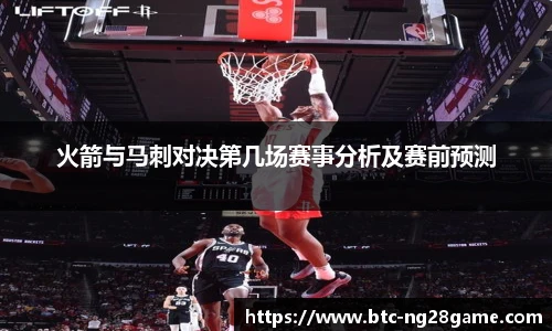 火箭与马刺对决第几场赛事分析及赛前预测