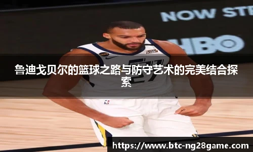 鲁迪戈贝尔的篮球之路与防守艺术的完美结合探索