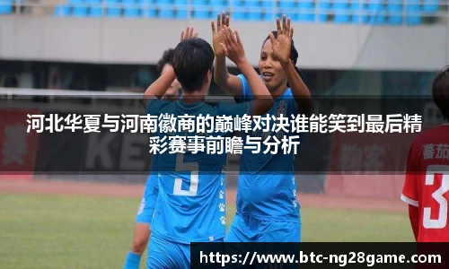 河北华夏与河南徽商的巅峰对决谁能笑到最后精彩赛事前瞻与分析