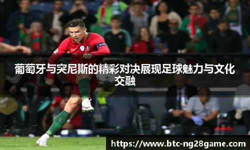 葡萄牙与突尼斯的精彩对决展现足球魅力与文化交融