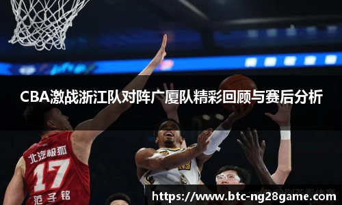 CBA激战浙江队对阵广厦队精彩回顾与赛后分析