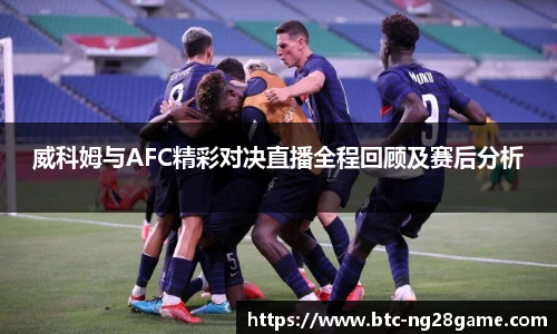 威科姆与AFC精彩对决直播全程回顾及赛后分析