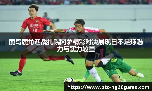 鹿岛鹿角迎战扎幌冈萨精彩对决展现日本足球魅力与实力较量